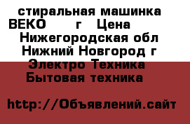 стиральная машинка  ВЕКО  2008г › Цена ­ 5 000 - Нижегородская обл., Нижний Новгород г. Электро-Техника » Бытовая техника   